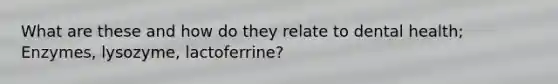 What are these and how do they relate to dental health; Enzymes, lysozyme, lactoferrine?