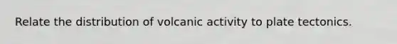Relate the distribution of volcanic activity to plate tectonics.