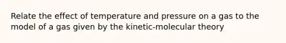 Relate the effect of temperature and pressure on a gas to the model of a gas given by the kinetic-molecular theory