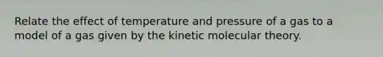 Relate the effect of temperature and pressure of a gas to a model of a gas given by the kinetic molecular theory.