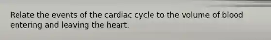 Relate the events of the cardiac cycle to the volume of blood entering and leaving the heart.