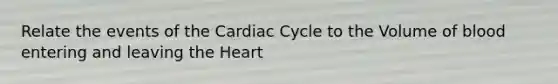 Relate the events of the Cardiac Cycle to the Volume of blood entering and leaving the Heart