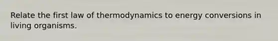 Relate the first law of thermodynamics to energy conversions in living organisms.