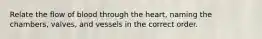 Relate the flow of blood through the heart, naming the chambers, valves, and vessels in the correct order.