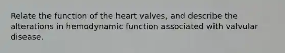 Relate the function of <a href='https://www.questionai.com/knowledge/kya8ocqc6o-the-heart' class='anchor-knowledge'>the heart</a> valves, and describe the alterations in hemodynamic function associated with valvular disease.