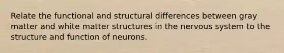 Relate the functional and structural differences between gray matter and white matter structures in the nervous system to the structure and function of neurons.