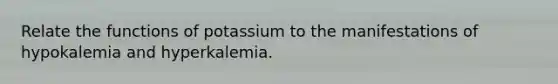 Relate the functions of potassium to the manifestations of hypokalemia and hyperkalemia.