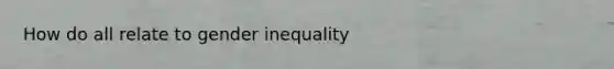 How do all relate to gender inequality