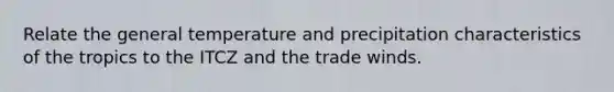Relate the general temperature and precipitation characteristics of the tropics to the ITCZ and the trade winds.