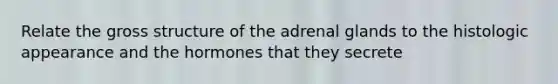 Relate the gross structure of the adrenal glands to the histologic appearance and the hormones that they secrete