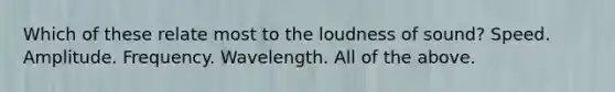 Which of these relate most to the loudness of sound? Speed. Amplitude. Frequency. Wavelength. All of the above.