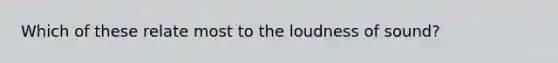 Which of these relate most to the loudness of sound?