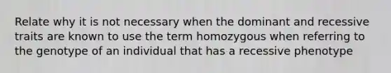 Relate why it is not necessary when the dominant and recessive traits are known to use the term homozygous when referring to the genotype of an individual that has a recessive phenotype