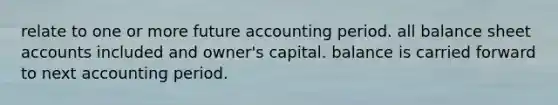 relate to one or more future accounting period. all balance sheet accounts included and owner's capital. balance is carried forward to next accounting period.