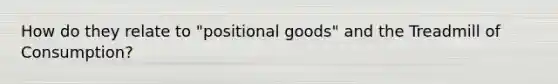 How do they relate to "positional goods" and the Treadmill of Consumption?