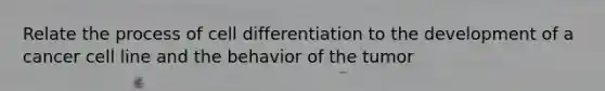 Relate the process of cell differentiation to the development of a cancer cell line and the behavior of the tumor