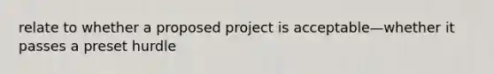 relate to whether a proposed project is acceptable—whether it passes a preset hurdle