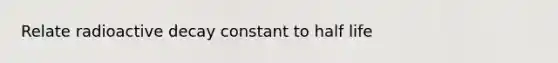 Relate radioactive decay constant to half life