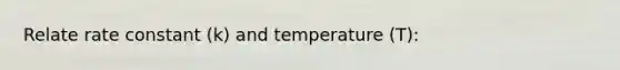 Relate rate constant (k) and temperature (T):