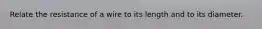 Relate the resistance of a wire to its length and to its diameter.