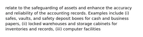 relate to the safeguarding of assets and enhance the accuracy and reliability of the accounting records. Examples include (i) safes, vaults, and safety deposit boxes for cash and business papers, (ii) locked warehouses and storage cabinets for inventories and records, (iii) computer facilities