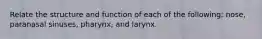Relate the structure and function of each of the following: nose, paranasal sinuses, pharynx, and larynx.