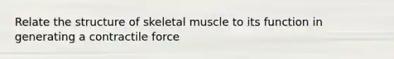 Relate the structure of skeletal muscle to its function in generating a contractile force