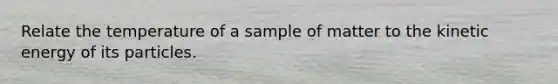 Relate the temperature of a sample of matter to the kinetic energy of its particles.