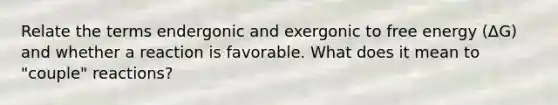 Relate the terms endergonic and exergonic to free energy (ΔG) and whether a reaction is favorable. What does it mean to "couple" reactions?