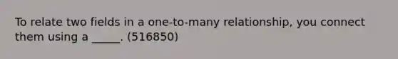 To relate two fields in a one-to-many relationship, you connect them using a _____. (516850)