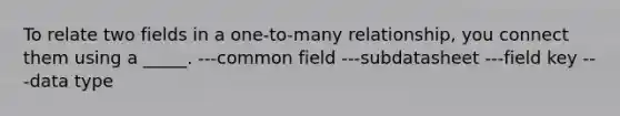 To relate two fields in a one-to-many relationship, you connect them using a _____. ---common field ---subdatasheet ---field key ---data type