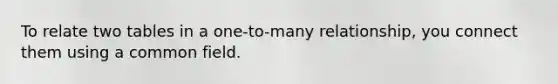To relate two tables in a one-to-many relationship, you connect them using a common field.