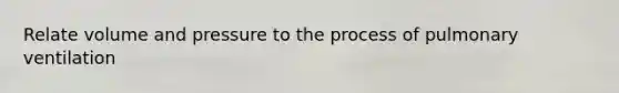 Relate volume and pressure to the process of pulmonary ventilation