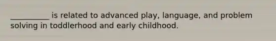 __________ is related to advanced play, language, and problem solving in toddlerhood and early childhood.