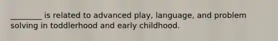 ________ is related to advanced play, language, and problem solving in toddlerhood and early childhood.