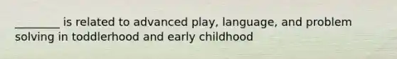 ________ is related to advanced play, language, and <a href='https://www.questionai.com/knowledge/kZi0diIlxK-problem-solving' class='anchor-knowledge'>problem solving</a> in toddlerhood and early childhood