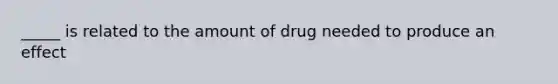 _____ is related to the amount of drug needed to produce an effect