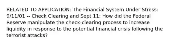 RELATED TO APPLICATION: The Financial System Under Stress: 9/11/01 -- Check Clearing and Sept 11: How did the Federal Reserve manipulate the check-clearing process to increase liquidity in response to the potential financial crisis following the terrorist attacks?