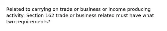 Related to carrying on trade or business or income producing activity: Section 162 trade or business related must have what two requirements?