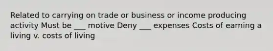 Related to carrying on trade or business or income producing activity Must be ___ motive Deny ___ expenses Costs of earning a living v. costs of living