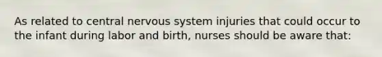 As related to central nervous system injuries that could occur to the infant during labor and birth, nurses should be aware that: