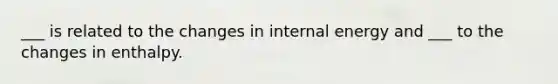 ___ is related to the changes in internal energy and ___ to the changes in enthalpy.