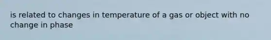 is related to changes in temperature of a gas or object with no change in phase