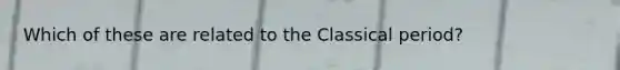 Which of these are related to the Classical period?