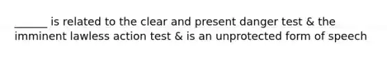 ______ is related to the clear and present danger test & the imminent lawless action test & is an unprotected form of speech