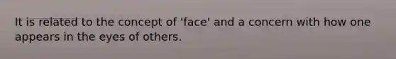 It is related to the concept of 'face' and a concern with how one appears in the eyes of others.