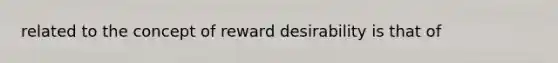 related to the concept of reward desirability is that of