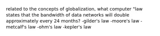 related to the concepts of globalization, what computer "law states that the bandwidth of data networks will double approximately every 24 months? -gilder's law -moore's law -metcalf's law -ohm's law -kepler's law