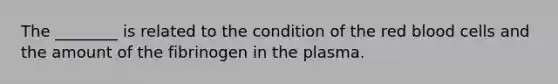 The ________ is related to the condition of the red blood cells and the amount of the fibrinogen in the plasma.