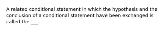 A related conditional statement in which the hypothesis and the conclusion of a conditional statement have been exchanged is called the ___.